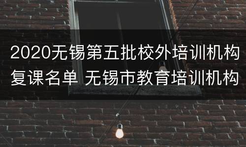 2020无锡第五批校外培训机构复课名单 无锡市教育培训机构第一批名单
