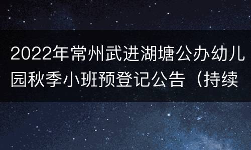 2022年常州武进湖塘公办幼儿园秋季小班预登记公告（持续更新）