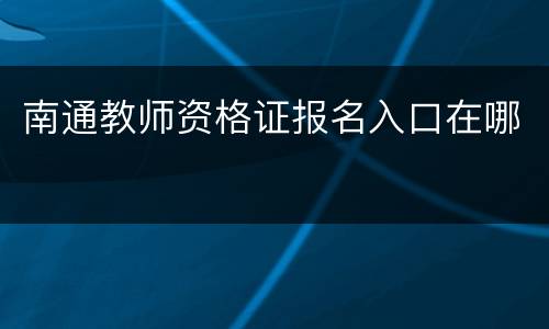 南通教师资格证报名入口在哪