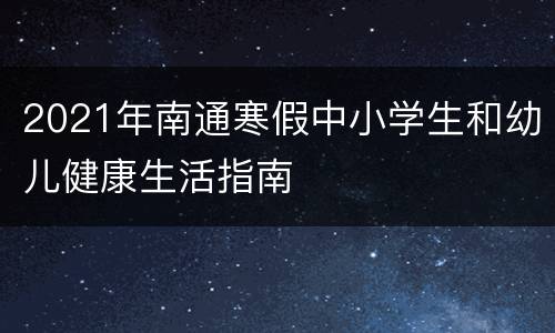 2021年南通寒假中小学生和幼儿健康生活指南