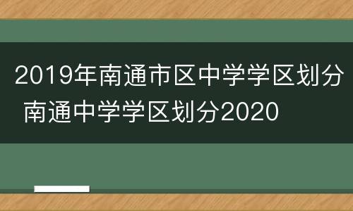 2019年南通市区中学学区划分 南通中学学区划分2020