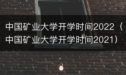 中国矿业大学开学时间2022（中国矿业大学开学时间2021）