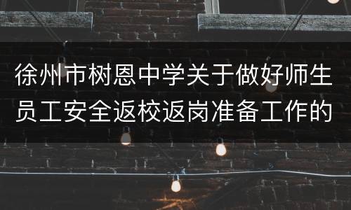 徐州市树恩中学关于做好师生员工安全返校返岗准备工作的通知
