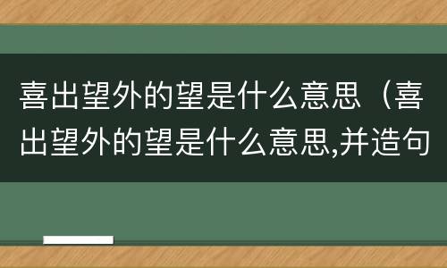 喜出望外的望是什么意思（喜出望外的望是什么意思,并造句）