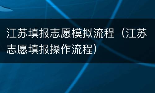 江苏填报志愿模拟流程（江苏志愿填报操作流程）