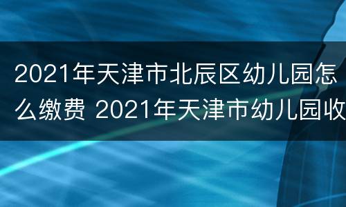 2021年天津市北辰区幼儿园怎么缴费 2021年天津市幼儿园收费标准