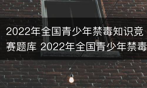 2022年全国青少年禁毒知识竞赛题库 2022年全国青少年禁毒知识竞赛题库小学