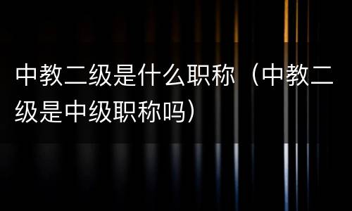 中教二级是什么职称（中教二级是中级职称吗）