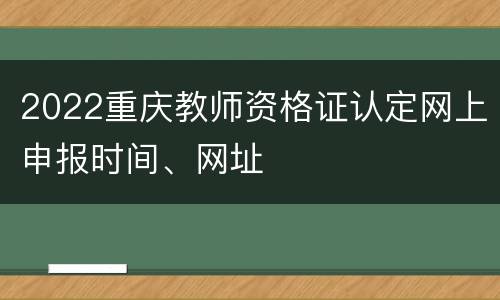 2022重庆教师资格证认定网上申报时间、网址