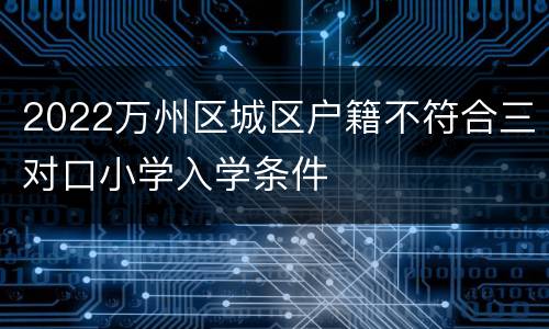 2022万州区城区户籍不符合三对口小学入学条件
