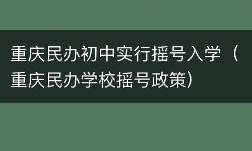 重庆民办初中实行摇号入学（重庆民办学校摇号政策）