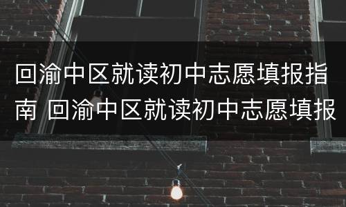 回渝中区就读初中志愿填报指南 回渝中区就读初中志愿填报指南怎么填