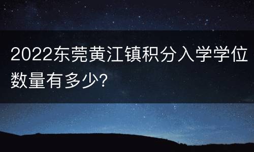 2022东莞黄江镇积分入学学位数量有多少？