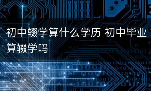 初中辍学算什么学历 初中毕业算辍学吗