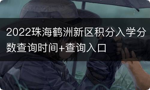 2022珠海鹤洲新区积分入学分数查询时间+查询入口