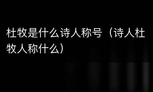 杜牧是什么诗人称号（诗人杜牧人称什么）