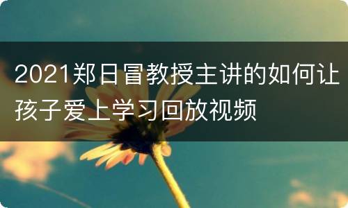 2021郑日冒教授主讲的如何让孩子爱上学习回放视频