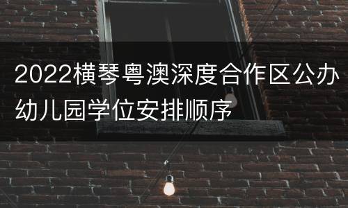 2022横琴粤澳深度合作区公办幼儿园学位安排顺序