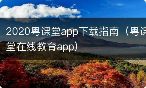 2020粤课堂app下载指南（粤课堂在线教育app）