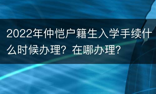 2022年仲恺户籍生入学手续什么时候办理？在哪办理？