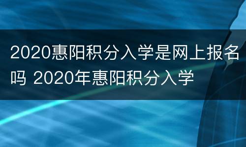 2020惠阳积分入学是网上报名吗 2020年惠阳积分入学