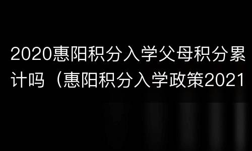 2020惠阳积分入学父母积分累计吗（惠阳积分入学政策2021）