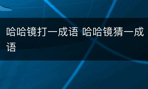 哈哈镜打一成语 哈哈镜猜一成语