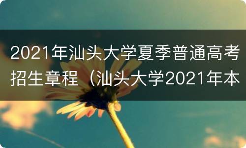 2021年汕头大学夏季普通高考招生章程（汕头大学2021年本科招生计划）
