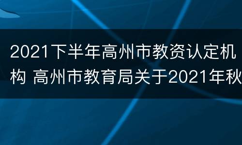 2021下半年高州市教资认定机构 高州市教育局关于2021年秋季
