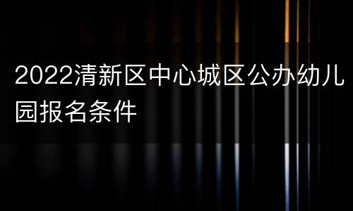 2022清新区中心城区公办幼儿园报名条件