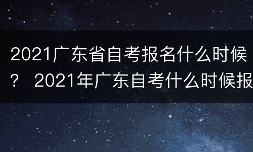 2021广东省自考报名什么时候？ 2021年广东自考什么时候报名