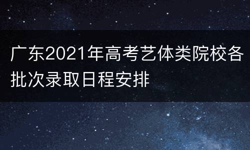 广东2021年高考艺体类院校各批次录取日程安排