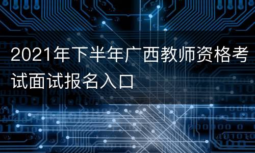 2021年下半年广西教师资格考试面试报名入口