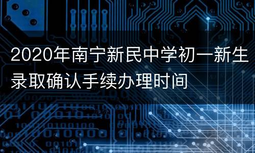2020年南宁新民中学初一新生录取确认手续办理时间