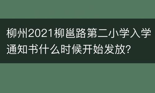 柳州2021柳邕路第二小学入学通知书什么时候开始发放？