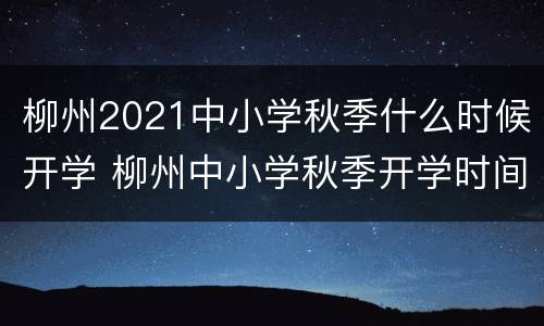 柳州2021中小学秋季什么时候开学 柳州中小学秋季开学时间