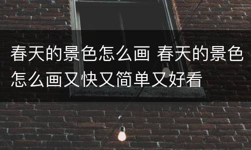 春天的景色怎么画 春天的景色怎么画又快又简单又好看