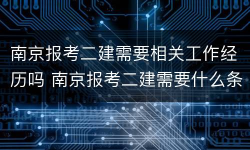 南京报考二建需要相关工作经历吗 南京报考二建需要什么条件