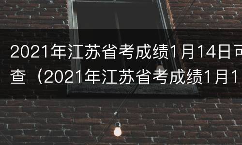 2021年江苏省考成绩1月14日可查（2021年江苏省考成绩1月14日可查询吗）