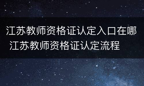 江苏教师资格证认定入口在哪 江苏教师资格证认定流程