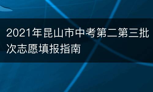 2021年昆山市中考第二第三批次志愿填报指南