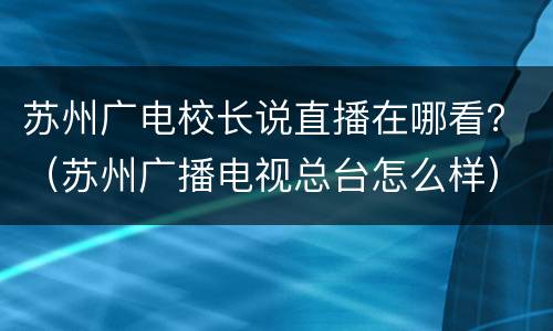 苏州广电校长说直播在哪看？（苏州广播电视总台怎么样）