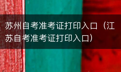 苏州自考准考证打印入口（江苏自考准考证打印入口）