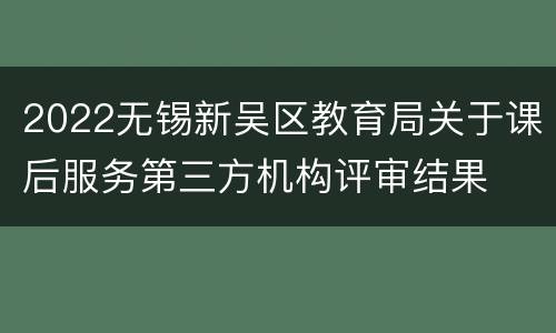 2022无锡新吴区教育局关于课后服务第三方机构评审结果