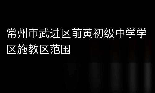 常州市武进区前黄初级中学学区施教区范围