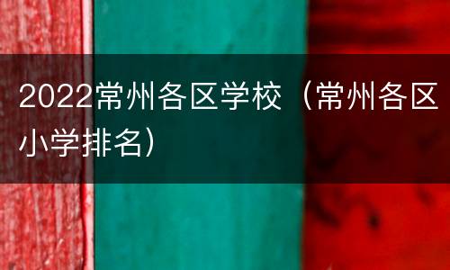 2022常州各区学校（常州各区小学排名）