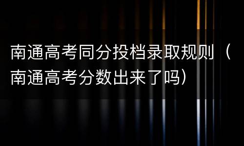 南通高考同分投档录取规则（南通高考分数出来了吗）