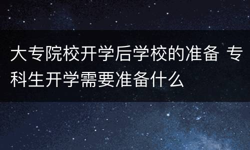 大专院校开学后学校的准备 专科生开学需要准备什么