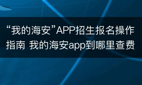 “我的海安”APP招生报名操作指南 我的海安app到哪里查费用