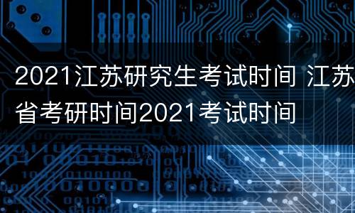 2021江苏研究生考试时间 江苏省考研时间2021考试时间